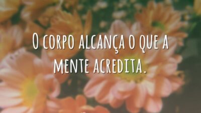 O corpo alcança o que a mente acredita.