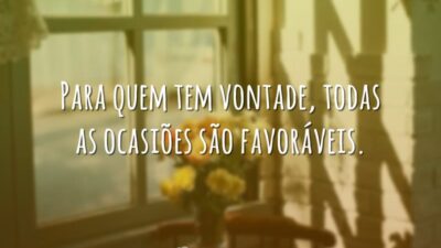 Para quem tem vontade, todas as ocasiões são favoráveis.