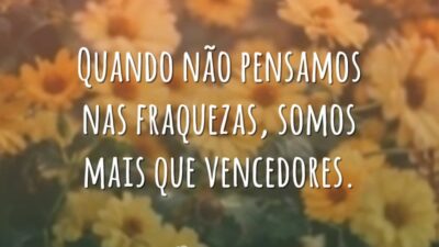 Quando não pensamos nas fraquezas, somos mais que vencedores.
