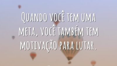 Quando você tem uma meta, você também tem motivação para lutar.