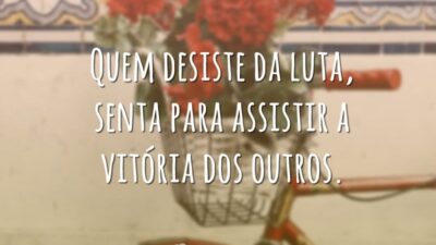 Quem desiste da luta, senta para assistir a vitória dos outros.