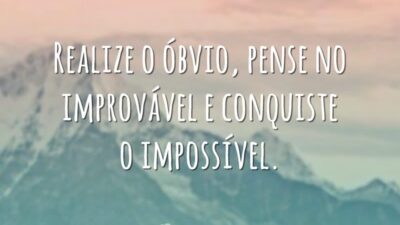 Realize o óbvio, pense no improvável e conquiste o impossível.
