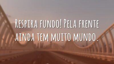 Respira fundo! Pela frente ainda tem muito mundo.