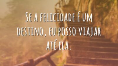 Se a felicidade é um destino, eu posso viajar até ela.