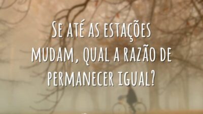 Se até as estações mudam, qual a razão de permanecer igual?