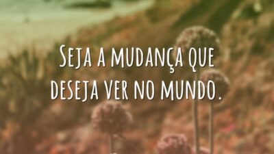 Seja a mudança que deseja ver no mundo.