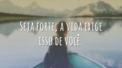 Seja forte, a vida exige isso de você.