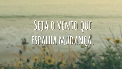 Seja o vento que espalha mudança.
