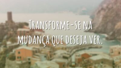 Transforme-se na mudança que deseja ver.