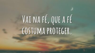 Vai na fé, que a fé costuma proteger.