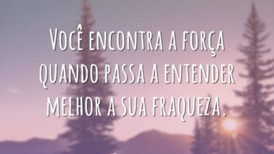 Você encontra a força quando passa a entender melhor a sua fraqueza.