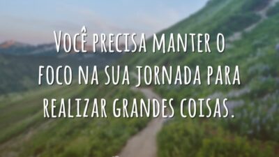 Você precisa manter o foco na sua jornada para realizar grandes coisas.