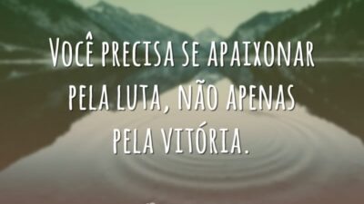 Você precisa se apaixonar pela luta, não apenas pela vitória.