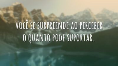 Você se surpreende ao perceber o quanto pode suportar.