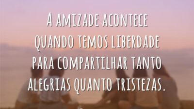 A amizade acontece quando temos liberdade para compartilhar tanto alegrias quanto tristezas.