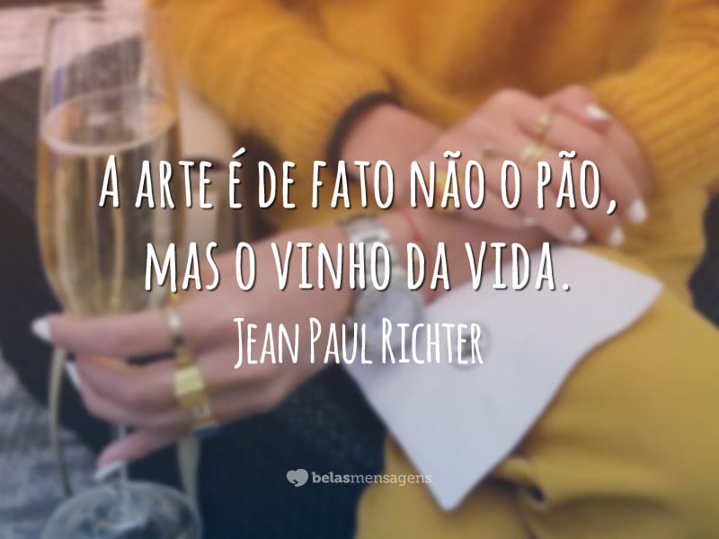 A arte é de fato não o pão, mas o vinho da vida.