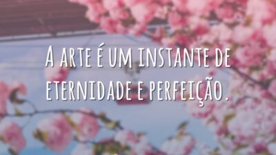 A arte é um instante de eternidade e perfeição.