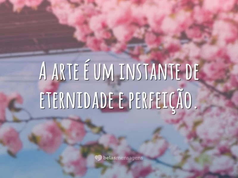 A arte é um instante de eternidade e perfeição.