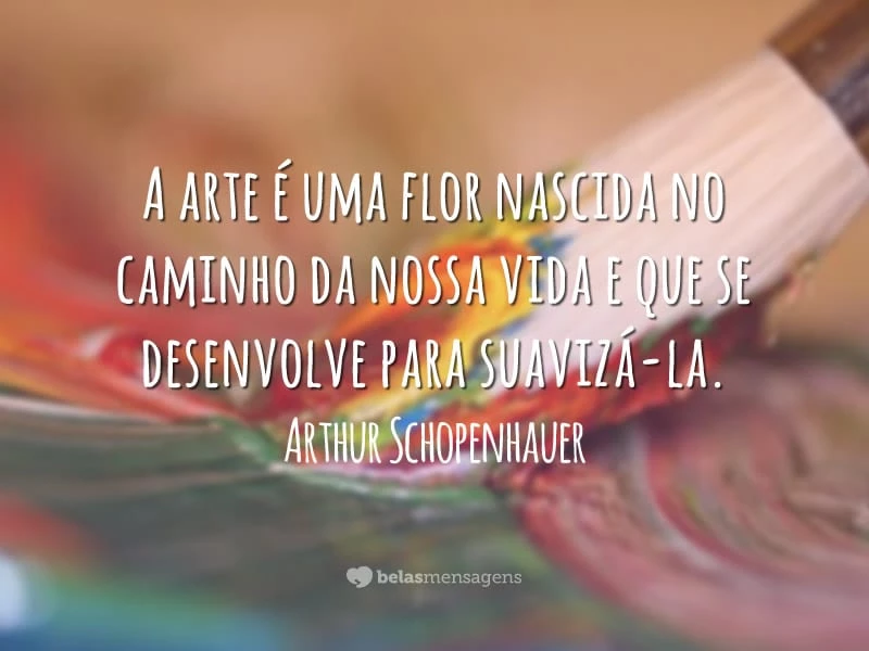 A arte é uma flor nascida no caminho da nossa vida e que se desenvolve para suavizá-la.