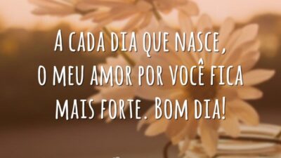 A cada dia que nasce, o meu amor por você fica mais forte. Bom dia!
