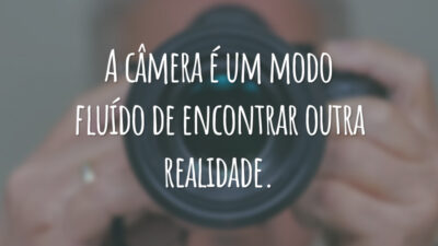 A câmera é um modo fluído de encontrar outra realidade.