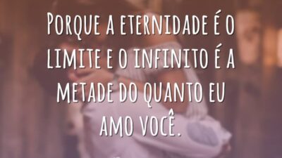 Porque a eternidade é o limite e o infinito é a metade do quanto eu amo você.