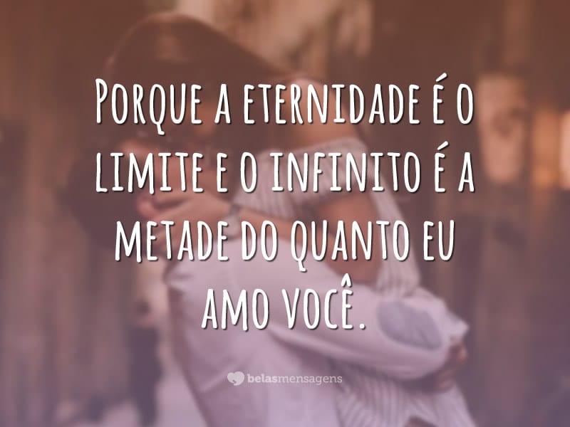 Porque a eternidade é o limite e o infinito é a metade do quanto eu amo você.