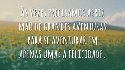 Às vezes precisamos abrir mão de grandes aventuras para se aventurar em apenas uma: a felicidade.