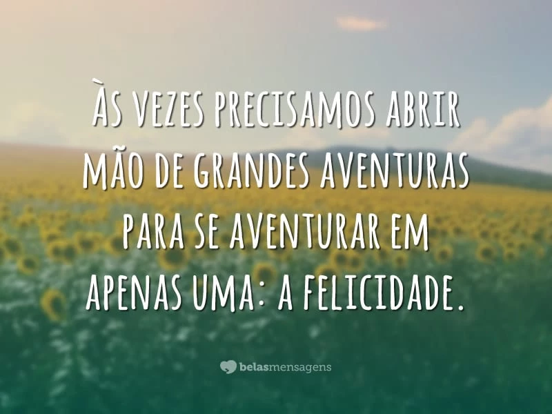 Às vezes precisamos abrir mão de grandes aventuras para se aventurar em apenas uma: a felicidade.