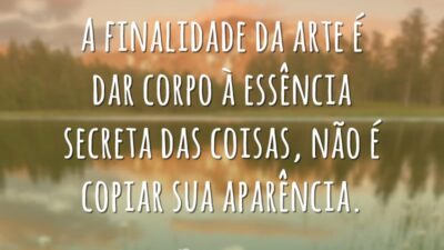 A finalidade da arte é dar corpo à essência secreta das coisas, não é copiar sua aparência.