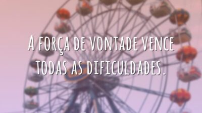 A força de vontade vence todas as dificuldades.