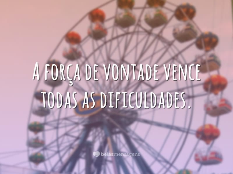 A força de vontade vence todas as dificuldades.