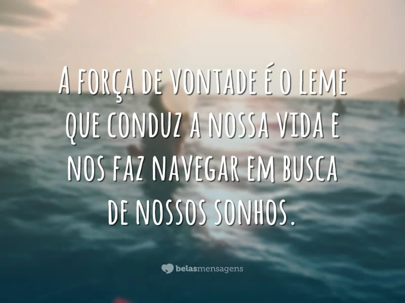 A força de vontade é o leme que conduz a nossa vida e nos faz navegar em busca de nossos sonhos.