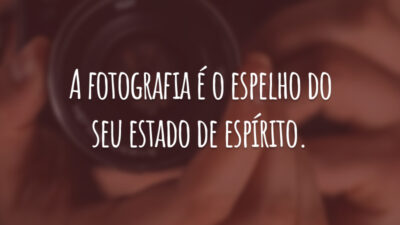 A fotografia é o espelho do seu estado de espírito.
