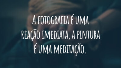 A fotografia é uma reação imediata, a pintura é uma meditação.