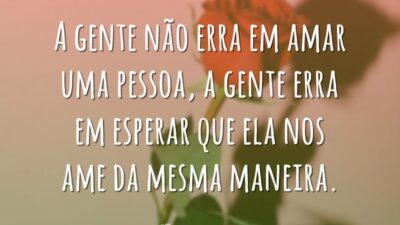 A gente não erra em amar uma pessoa, a gente erra em esperar que ela nos ame da mesma maneira.