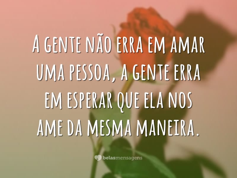 A gente não erra em amar uma pessoa, a gente erra em esperar que ela nos ame da mesma maneira.