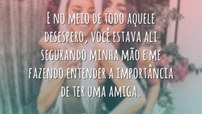 E no meio de todo aquele desespero, você estava ali segurando minha mão e me fazendo entender a importância de ter uma amiga.