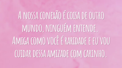 A nossa conexão é coisa de outro mundo, ninguém entende. Amiga como você é raridade e eu vou cuidar dessa amizade com carinho.