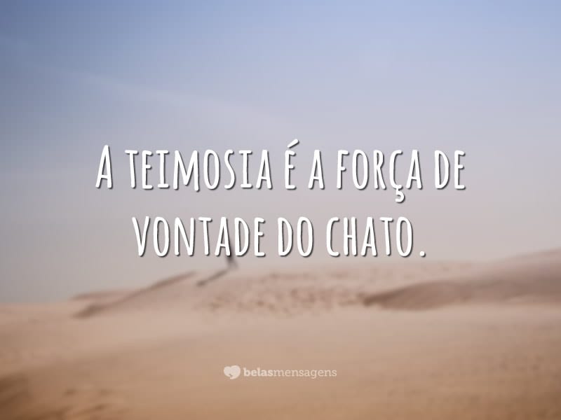 A teimosia é a força de vontade do chato.