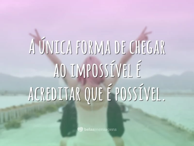 A única forma de chegar ao impossível é acreditar que é possível.