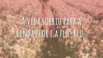 A vida sorriu para a linda flor e a flo-riu.