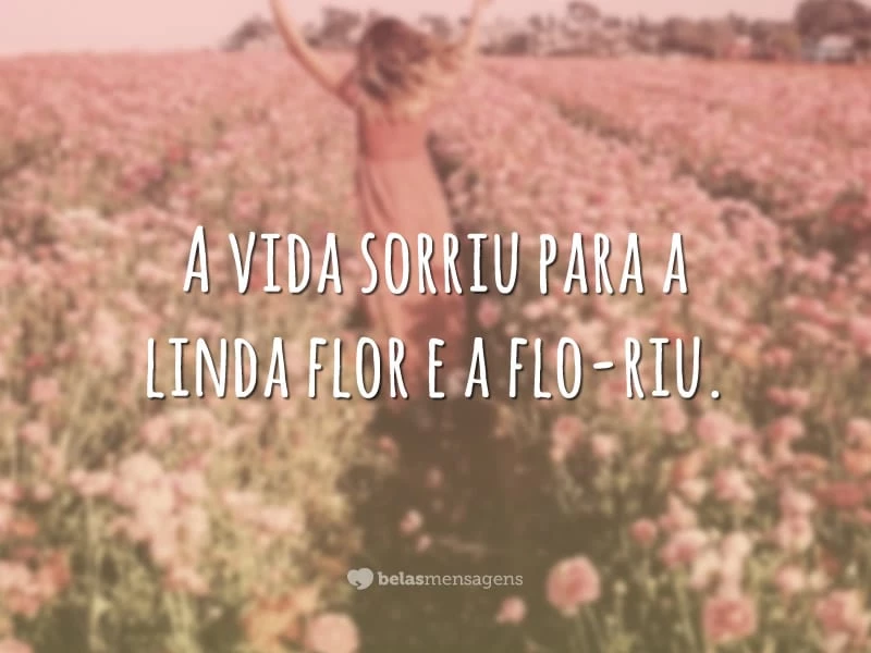 A vida sorriu para a linda flor e a flo-riu.