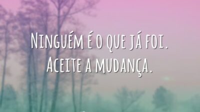 Ninguém é o que já foi. Aceite a mudança.
