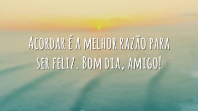 Acordar é a melhor razão para ser feliz. Bom dia, amigo!