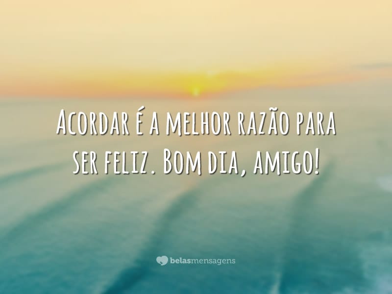 Acordar é a melhor razão para ser feliz. Bom dia, amigo!