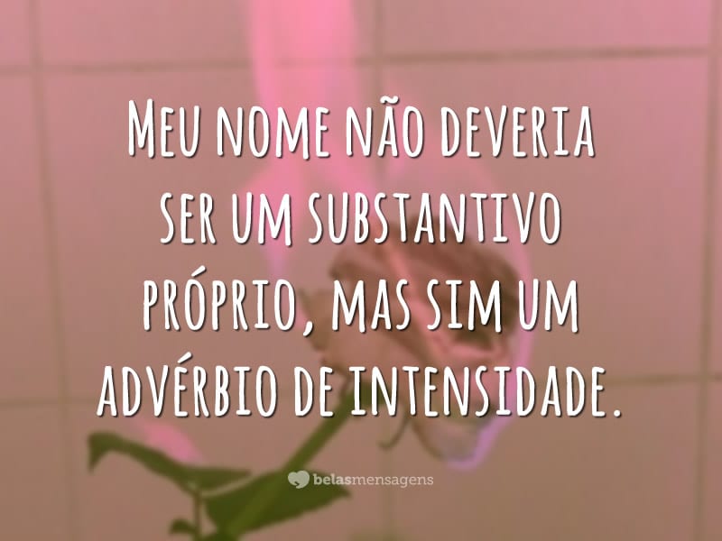 Meu nome não deveria ser um substantivo próprio, mas sim um advérbio de intensidade.