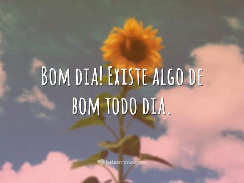 Bom dia! Existe algo de bom todo dia.