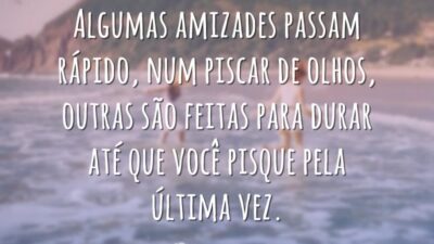 Algumas amizades passam rápido, num piscar de olhos, outras são feitas para durar até que você pisque pela última vez.