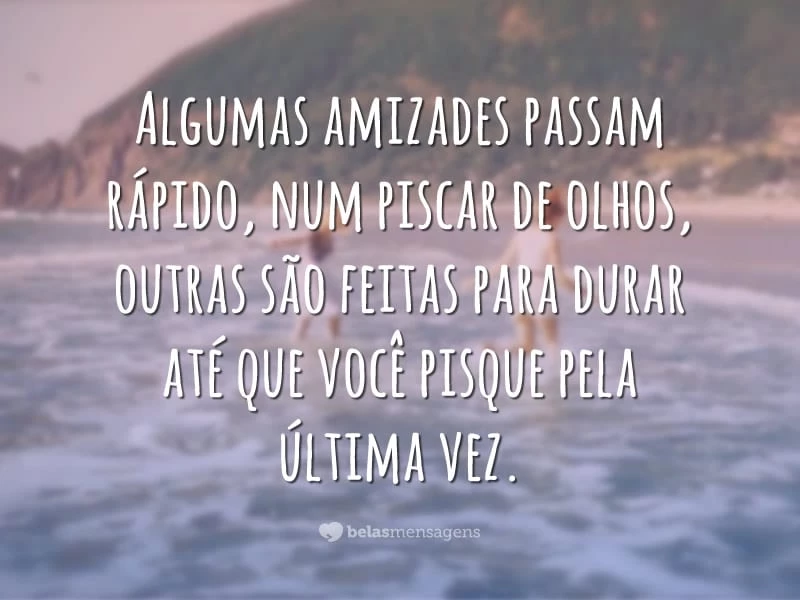 Algumas amizades passam rápido, num piscar de olhos, outras são feitas para durar até que você pisque pela última vez.